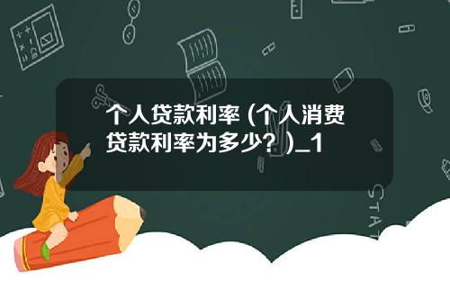 个人贷款利率 (个人消费贷款利率为多少？)_1