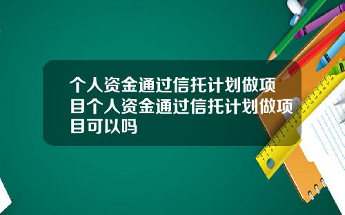 个人资金通过信托计划做项目个人资金通过信托计划做项目可以吗
