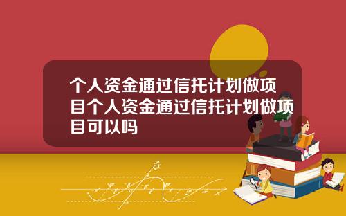 个人资金通过信托计划做项目个人资金通过信托计划做项目可以吗