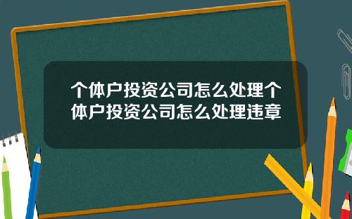 个体户投资公司怎么处理个体户投资公司怎么处理违章