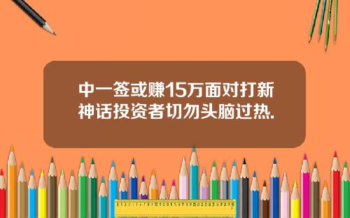 中一签或赚15万面对打新神话投资者切勿头脑过热.