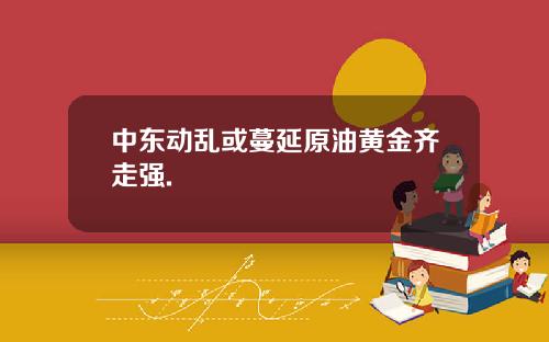 中东动乱或蔓延原油黄金齐走强.