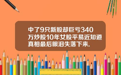 中了9只新股却巨亏340万炒股10年女股平易近知道真相最后眼泪失落下来.