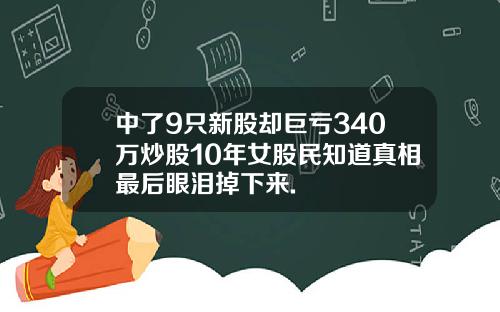 中了9只新股却巨亏340万炒股10年女股民知道真相最后眼泪掉下来.