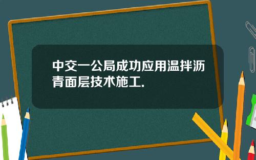 中交一公局成功应用温拌沥青面层技术施工.