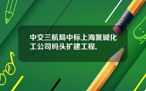 中交三航局中标上海氯碱化工公司码头扩建工程.