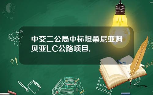 中交二公局中标坦桑尼亚姆贝亚LC公路项目.
