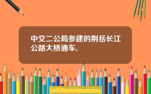 中交二公局参建的荆岳长江公路大桥通车.
