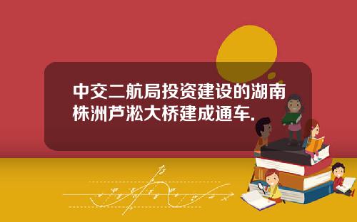中交二航局投资建设的湖南株洲芦淞大桥建成通车.