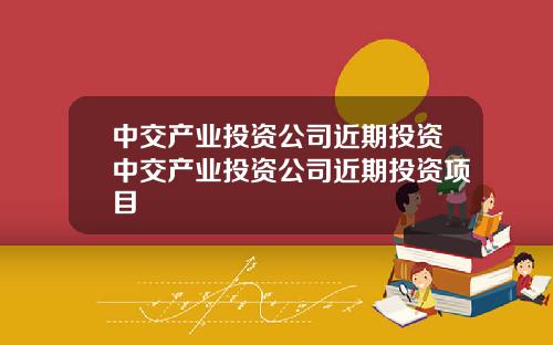中交产业投资公司近期投资中交产业投资公司近期投资项目