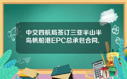 中交四航局签订三亚半山半岛帆船港EPC总承包合同.