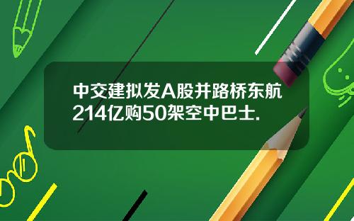 中交建拟发A股并路桥东航214亿购50架空中巴士.