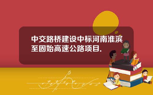 中交路桥建设中标河南淮滨至固始高速公路项目.