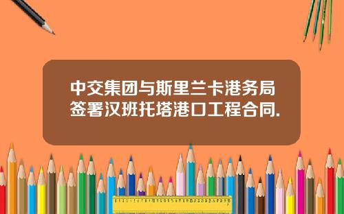 中交集团与斯里兰卡港务局签署汉班托塔港口工程合同.