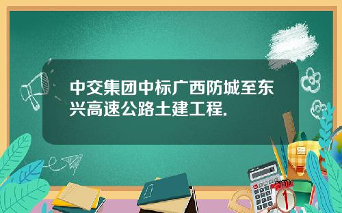 中交集团中标广西防城至东兴高速公路土建工程.