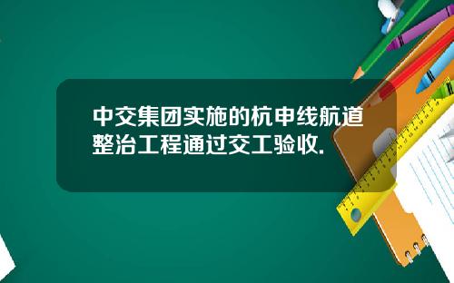 中交集团实施的杭申线航道整治工程通过交工验收.