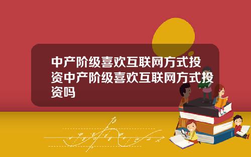 中产阶级喜欢互联网方式投资中产阶级喜欢互联网方式投资吗