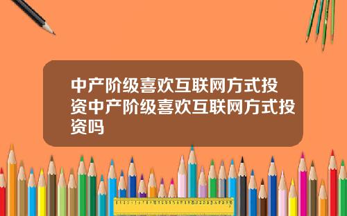 中产阶级喜欢互联网方式投资中产阶级喜欢互联网方式投资吗