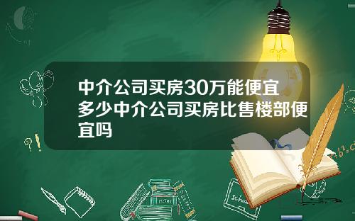 中介公司买房30万能便宜多少中介公司买房比售楼部便宜吗