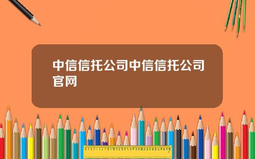 中信信托公司中信信托公司官网