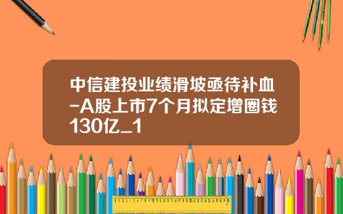 中信建投业绩滑坡亟待补血-A股上市7个月拟定增圈钱130亿_1