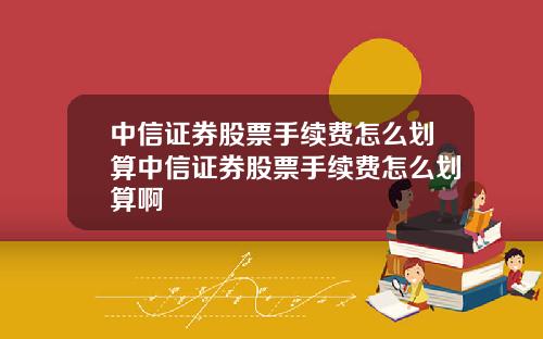中信证券股票手续费怎么划算中信证券股票手续费怎么划算啊