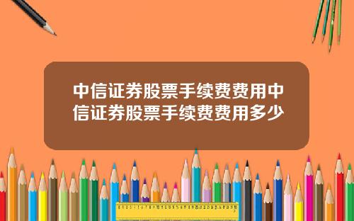 中信证券股票手续费费用中信证券股票手续费费用多少