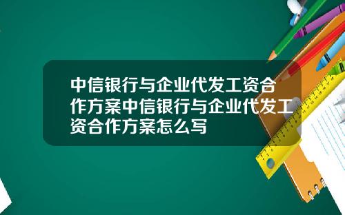 中信银行与企业代发工资合作方案中信银行与企业代发工资合作方案怎么写
