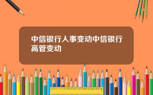 中信银行人事变动中信银行高管变动