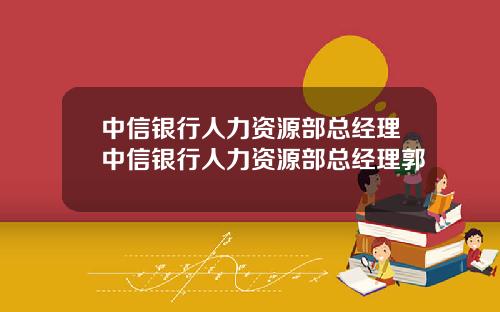 中信银行人力资源部总经理中信银行人力资源部总经理郭