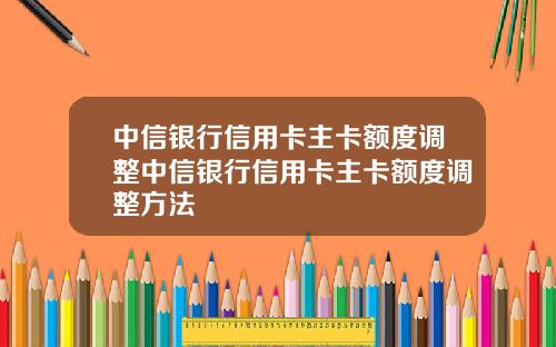 中信银行信用卡主卡额度调整中信银行信用卡主卡额度调整方法