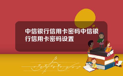 中信银行信用卡密码中信银行信用卡密码设置