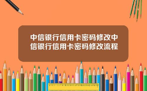 中信银行信用卡密码修改中信银行信用卡密码修改流程