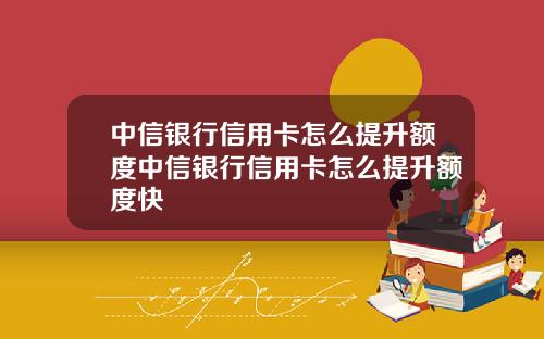 中信银行信用卡怎么提升额度中信银行信用卡怎么提升额度快
