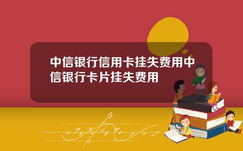 中信银行信用卡挂失费用中信银行卡片挂失费用