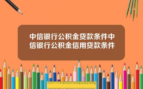 中信银行公积金贷款条件中信银行公积金信用贷款条件