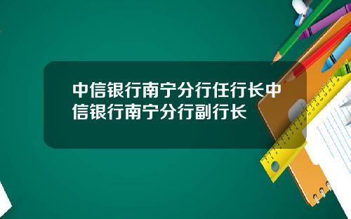 中信银行南宁分行任行长中信银行南宁分行副行长