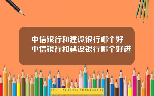 中信银行和建设银行哪个好中信银行和建设银行哪个好进