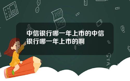 中信银行哪一年上市的中信银行哪一年上市的啊