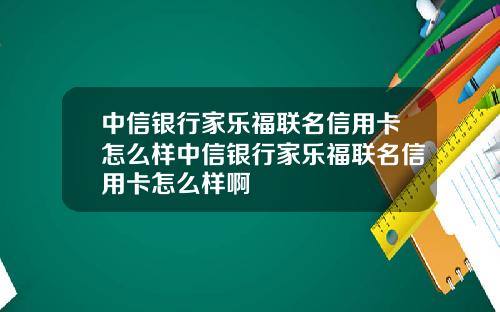 中信银行家乐福联名信用卡怎么样中信银行家乐福联名信用卡怎么样啊