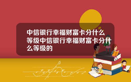 中信银行幸福财富卡分什么等级中信银行幸福财富卡分什么等级的