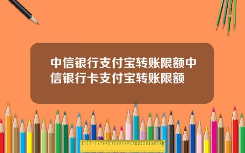 中信银行支付宝转账限额中信银行卡支付宝转账限额