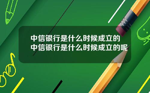 中信银行是什么时候成立的中信银行是什么时候成立的呢