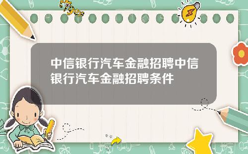 中信银行汽车金融招聘中信银行汽车金融招聘条件