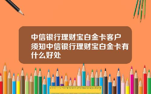 中信银行理财宝白金卡客户须知中信银行理财宝白金卡有什么好处