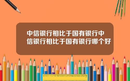 中信银行相比于国有银行中信银行相比于国有银行哪个好