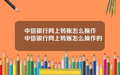 中信银行网上转账怎么操作中信银行网上转账怎么操作的