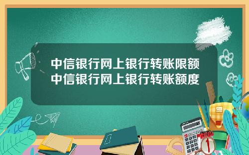 中信银行网上银行转账限额中信银行网上银行转账额度