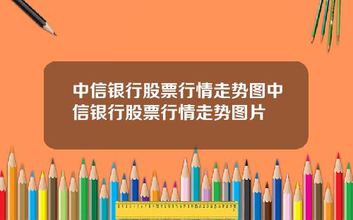 中信银行股票行情走势图中信银行股票行情走势图片