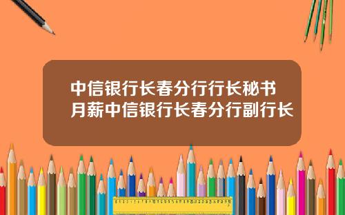 中信银行长春分行行长秘书月薪中信银行长春分行副行长